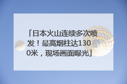 日本火山连续多次喷发！最高烟柱达1300米，现场画面曝光
