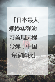 日本最大规模实弹演习首现远程导弹，中国专家解读