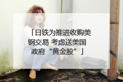日铁为推进收购美钢交易 考虑送美国政府“黄金股”