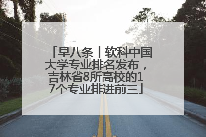 早八条丨软科中国大学专业排名发布，吉林省8所高校的17个专业排进前三