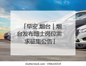 早安 烟台｜烟台发布博士岗位需求征集公告