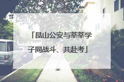 昆山公安与莘莘学子同战斗、共赴考