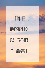 昨日，他的母校以“祥榕”命名