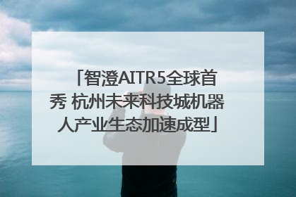 智澄AITR5全球首秀 杭州未来科技城机器人产业生态加速成型