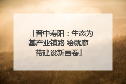晋中寿阳：生态为基产业铺路 绘就廊带建设新画卷