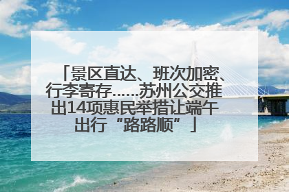 景区直达、班次加密、行李寄存……苏州公交推出14项惠民举措让端午出行“路路顺”