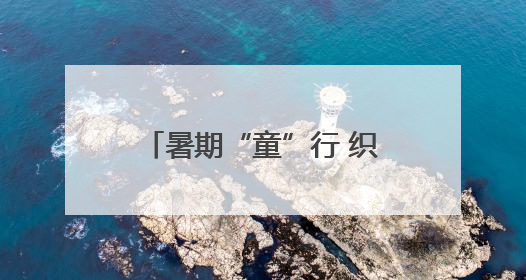 暑期“童”行 织密防溺“安全网”