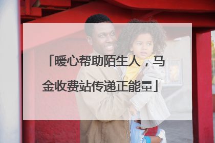 暖心帮助陌生人，马金收费站传递正能量