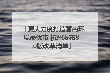 更大力度打造营商环境最优市 杭州发布8.0版改革清单