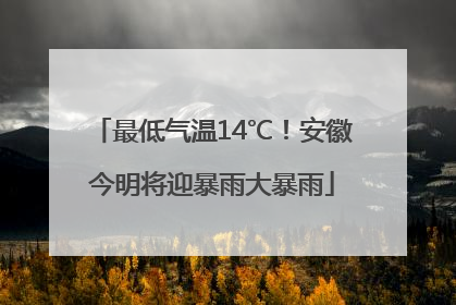 最低气温14℃！安徽今明将迎暴雨大暴雨