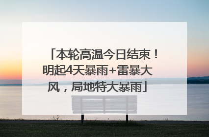 本轮高温今日结束！明起4天暴雨+雷暴大风，局地特大暴雨