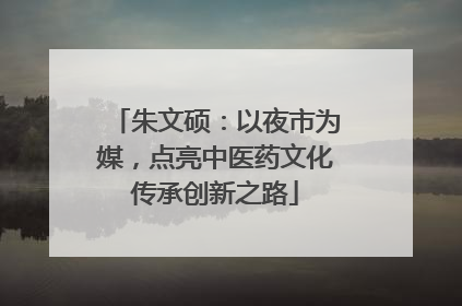 朱文硕：以夜市为媒，点亮中医药文化传承创新之路