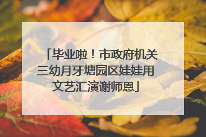 毕业啦！市政府机关三幼月牙塘园区娃娃用文艺汇演谢师恩