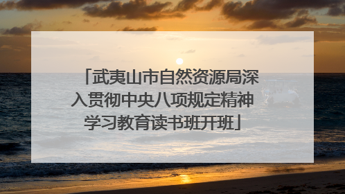 武夷山市自然资源局深入贯彻中央八项规定精神学习教育读书班开班