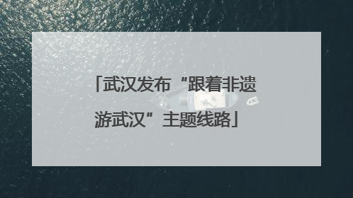 武汉发布“跟着非遗游武汉”主题线路