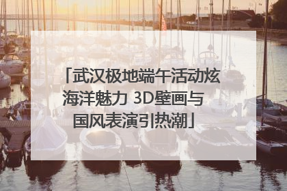 武汉极地端午活动炫海洋魅力 3D壁画与国风表演引热潮
