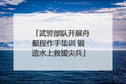 武警部队开展舟艇操作手集训 锻造水上救援尖兵