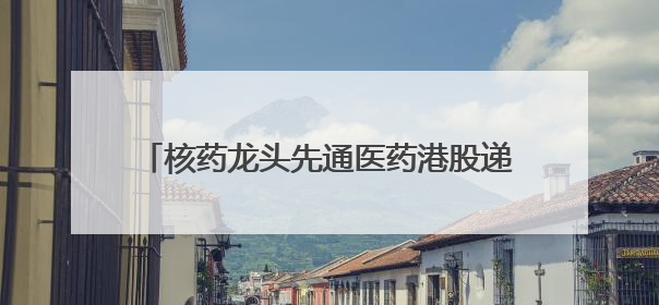 核药龙头先通医药港股递表：一款产品已商业化，两年累计亏损超4.6亿元