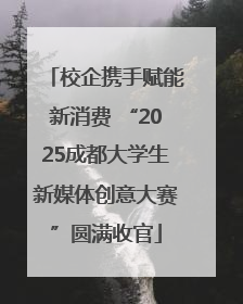 校企携手赋能新消费 “2025成都大学生新媒体创意大赛”圆满收官