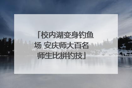 校内湖变身钓鱼场 安庆师大百名师生比拼钓技