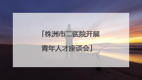 株洲市二医院开展青年人才座谈会
