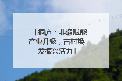 桐庐：非遗赋能产业升级，古村焕发振兴活力