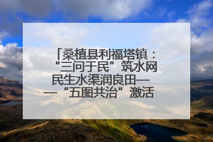 桑植县利福塔镇：“三问于民”筑水网 民生水渠润良田——“五图共治”激活基层治理新动能