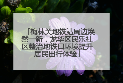 梅林关地铁站周边焕然一新，龙华区民乐社区整治地铁口环境提升居民出行体验