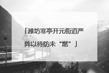 潍坊寒亭开元街道严阵以待防未“燃”