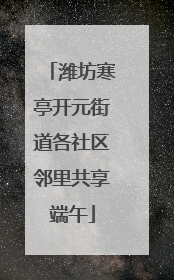 潍坊寒亭开元街道各社区邻里共享端午