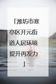 潍坊市寒亭区开元街道人居环境提升再发力