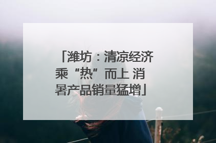 潍坊：清凉经济乘“热”而上 消暑产品销量猛增