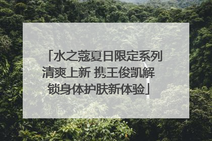 水之蔻夏日限定系列清爽上新 携王俊凯解锁身体护肤新体验