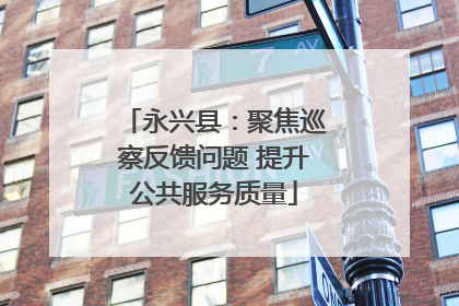 永兴县：聚焦巡察反馈问题 提升公共服务质量