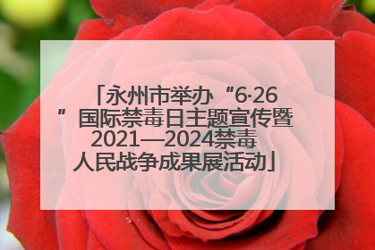 永州市举办“6·26”国际禁毒日主题宣传暨2021—2024禁毒人民战争成果展活动
