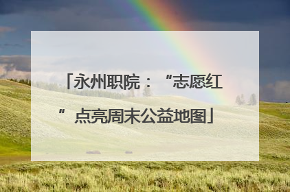 永州职院：“志愿红”点亮周末公益地图