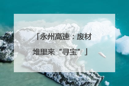 永州高速：废材堆里来“寻宝”