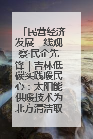 民营经济发展一线观察·民企先锋｜吉林低碳实践暖民心：太阳能供暖技术为北方清洁取暖破局
