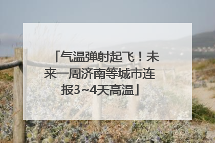 气温弹射起飞！未来一周济南等城市连报3~4天高温