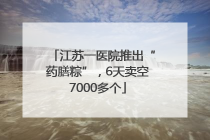 江苏一医院推出“药膳粽”，6天卖空7000多个