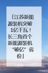 江苏新能源装机突破1亿千瓦！长三角首个新能源装机“破亿”省份