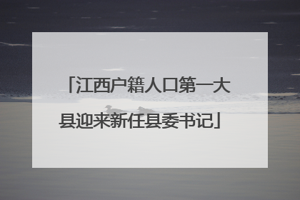 江西户籍人口第一大县迎来新任县委书记