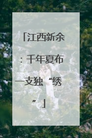 江西新余：千年夏布一支独“绣”