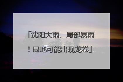 沈阳大雨、局部暴雨！局地可能出现龙卷