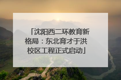 沈阳西二环教育新格局：东北育才于洪校区工程正式启动