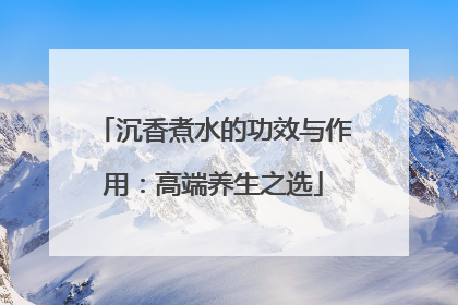 沉香煮水的功效与作用：高端养生之选