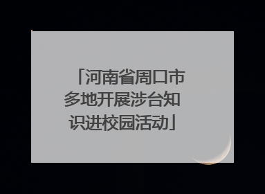 河南省周口市多地开展涉台知识进校园活动