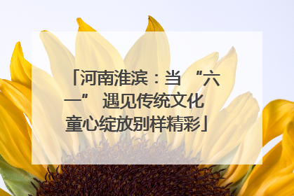 河南淮滨：当 “六一” 遇见传统文化 童心绽放别样精彩
