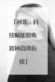 河北：科技赋能夏收夏种高效衔接