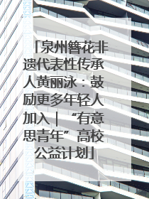 泉州簪花非遗代表性传承人黄丽泳：鼓励更多年轻人加入｜“有意思青年”高校公益计划